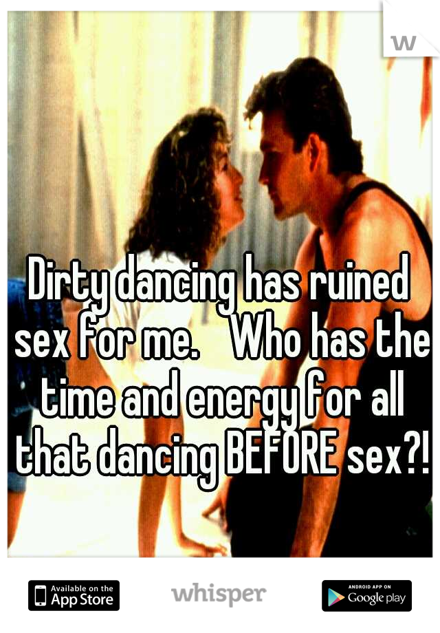 Dirty dancing has ruined sex for me. 
Who has the time and energy for all that dancing BEFORE sex?!

