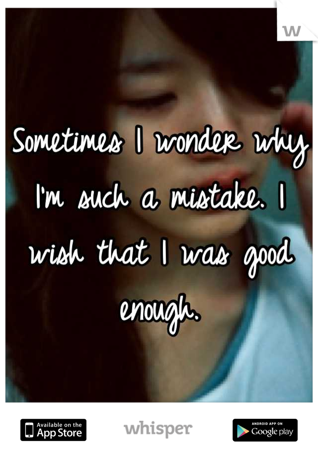 Sometimes I wonder why I'm such a mistake. I wish that I was good enough.