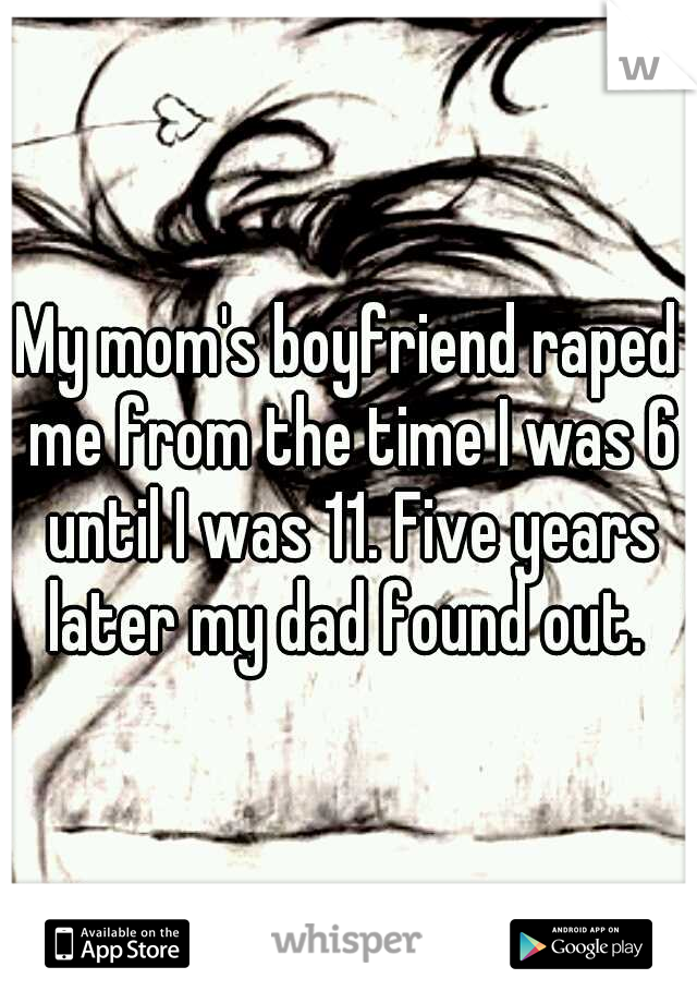 My mom's boyfriend raped me from the time I was 6 until I was 11. Five years later my dad found out. 