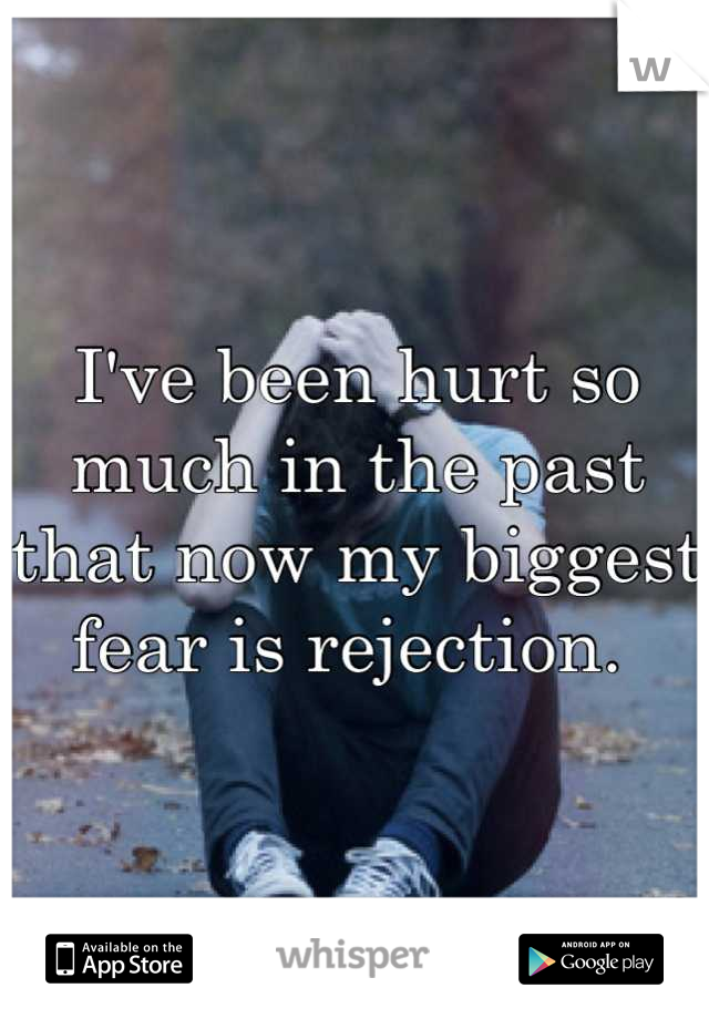 I've been hurt so much in the past that now my biggest fear is rejection. 