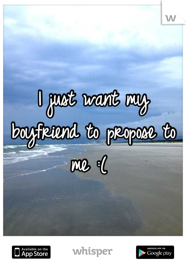 I just want my boyfriend to propose to me :( 