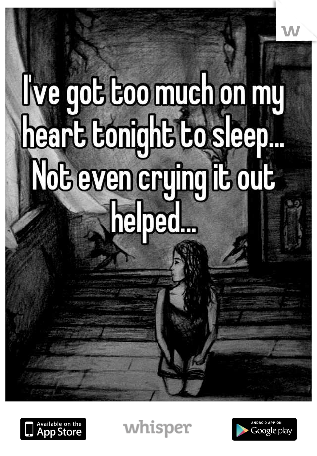 I've got too much on my heart tonight to sleep... Not even crying it out helped...