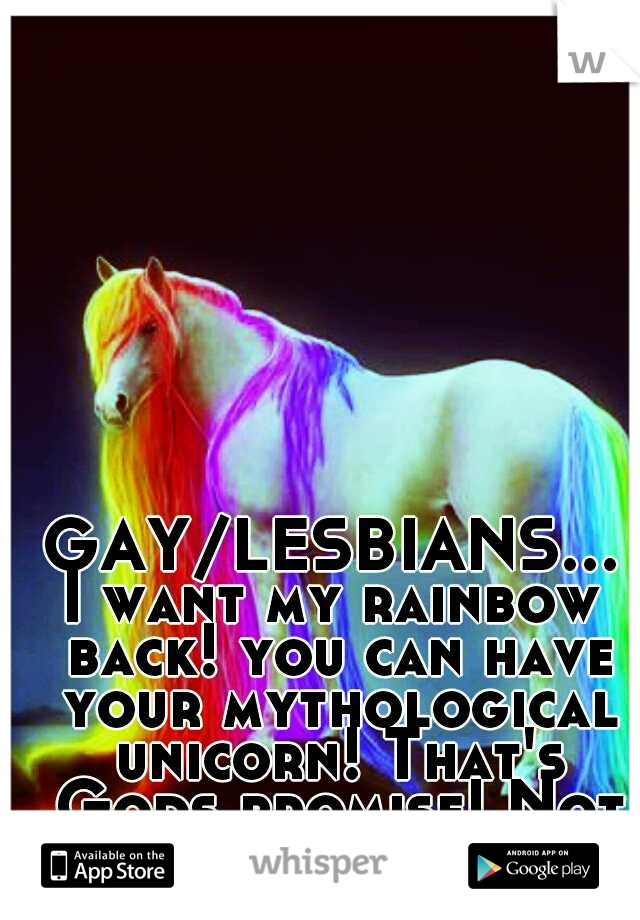 GAY/LESBIANS...I want my rainbow back! you can have your mythological unicorn! That's Gods promise! Not yours! 