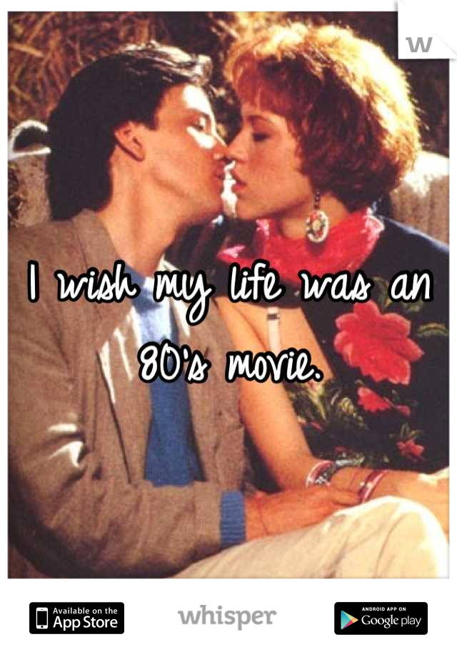 I wish my life was an 80's movie.