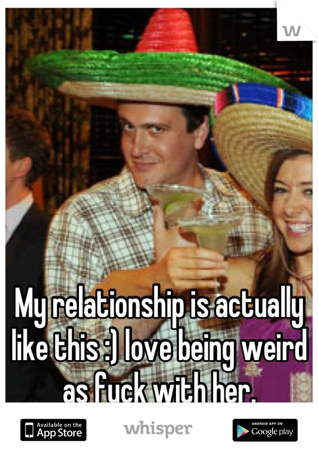 My relationship is actually like this :) love being weird as fuck with her.