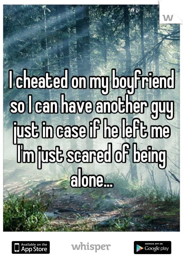 I cheated on my boyfriend so I can have another guy just in case if he left me 
I'm just scared of being alone...