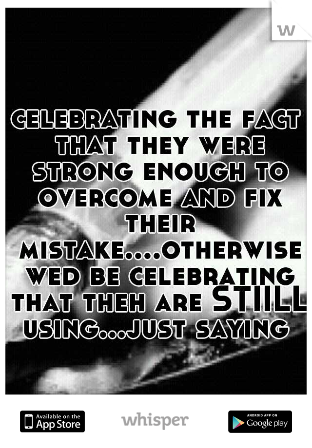 celebrating the fact that they were strong enough to overcome and fix their mistake....otherwise wed be celebrating that theh are STIILL using...just saying 