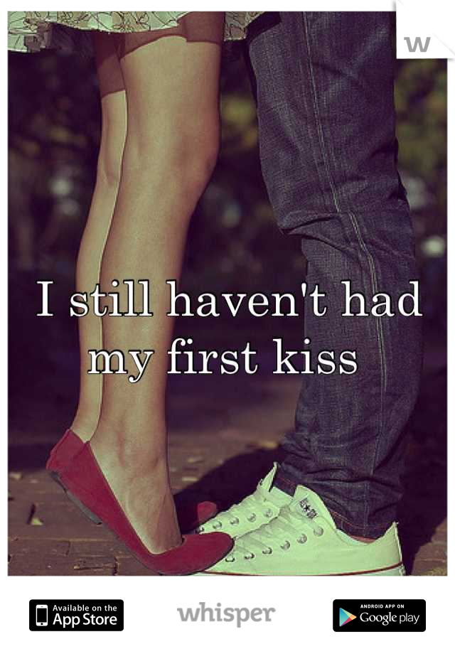 I still haven't had my first kiss 
