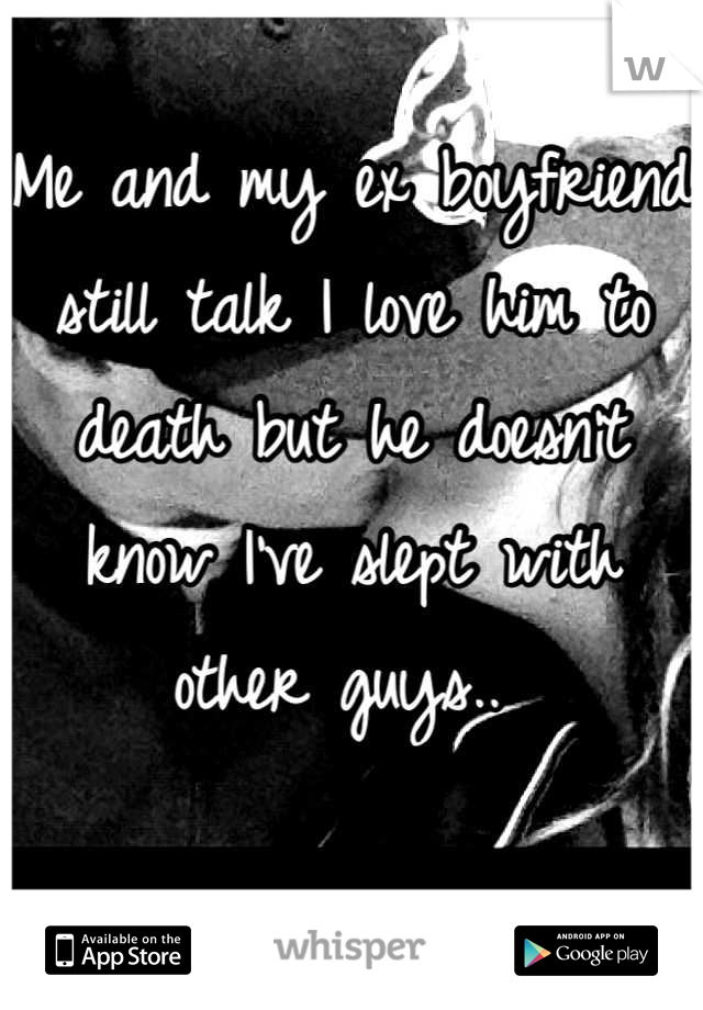 Me and my ex boyfriend still talk I love him to death but he doesn't know I've slept with other guys.. 