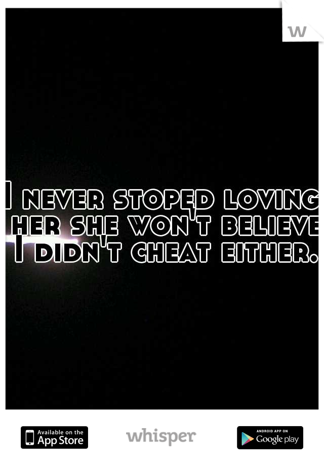 I never stoped loving her she won't believe I didn't cheat either.