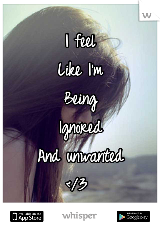 I feel 
Like I'm 
Being 
Ignored 
And unwanted
</3 
