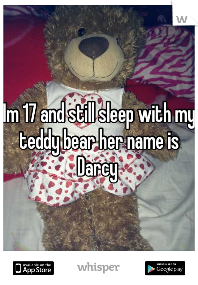 Im 17 and still sleep with my teddy bear her name is Darcy 