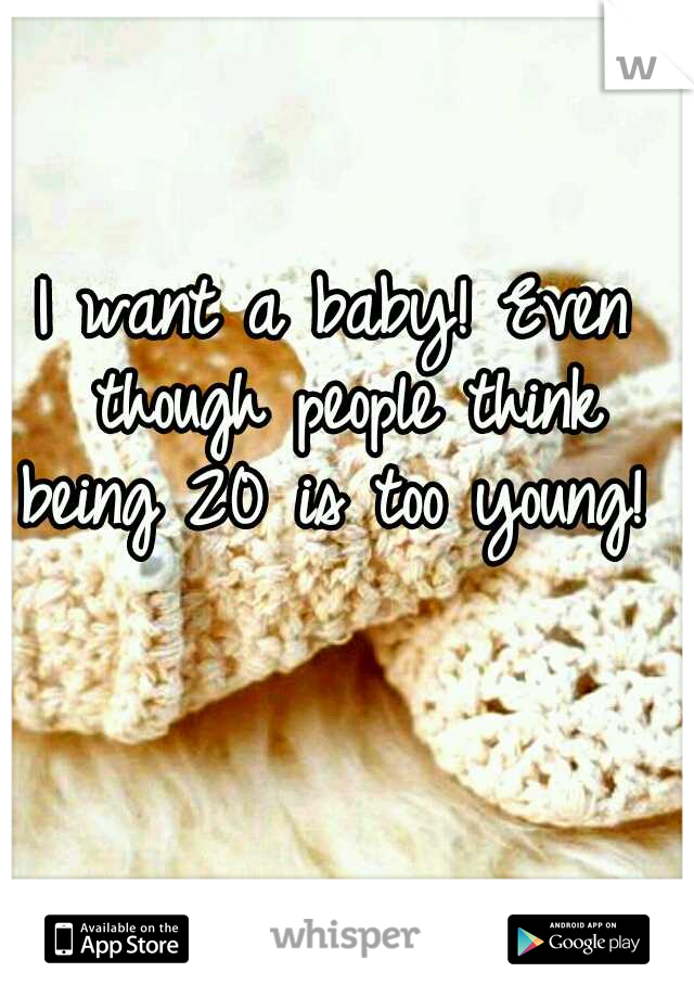 I want a baby! Even though people think being 20 is too young! 