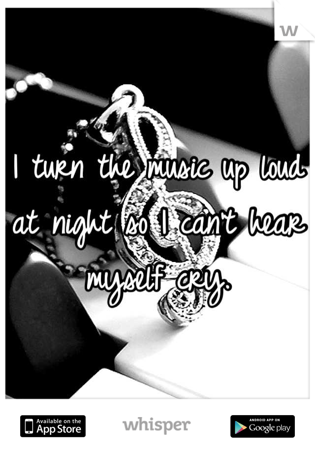 I turn the music up loud at night so I can't hear myself cry.