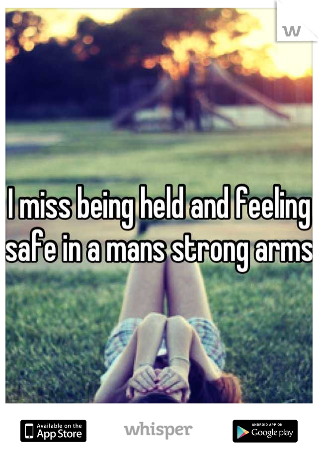 I miss being held and feeling safe in a mans strong arms 