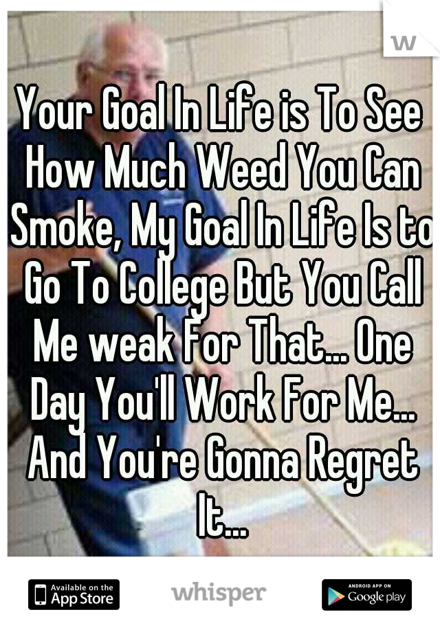 Your Goal In Life is To See How Much Weed You Can Smoke, My Goal In Life Is to Go To College But You Call Me weak For That... One Day You'll Work For Me... And You're Gonna Regret It...