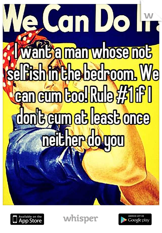 I want a man whose not selfish in the bedroom. We can cum too! Rule #1 if I don't cum at least once neither do you