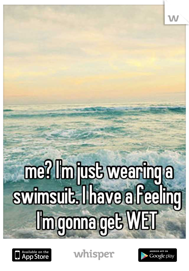  me? I'm just wearing a swimsuit. I have a feeling I'm gonna get WET