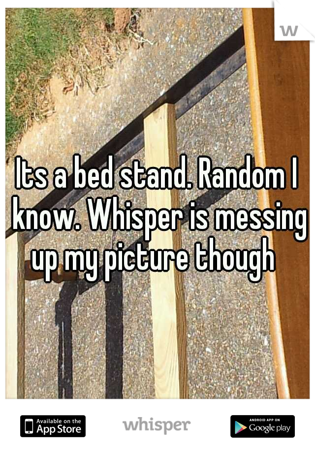 Its a bed stand. Random I know. Whisper is messing up my picture though  