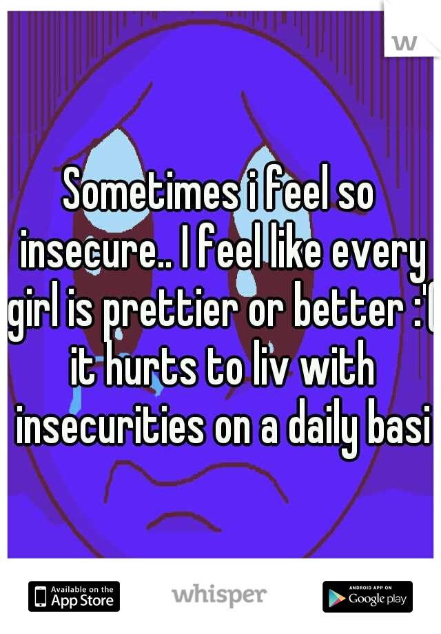 Sometimes i feel so insecure.. I feel like every girl is prettier or better :'( it hurts to liv with insecurities on a daily basis