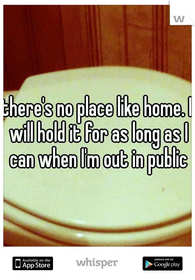 there's no place like home. I will hold it for as long as I can when I'm out in public
