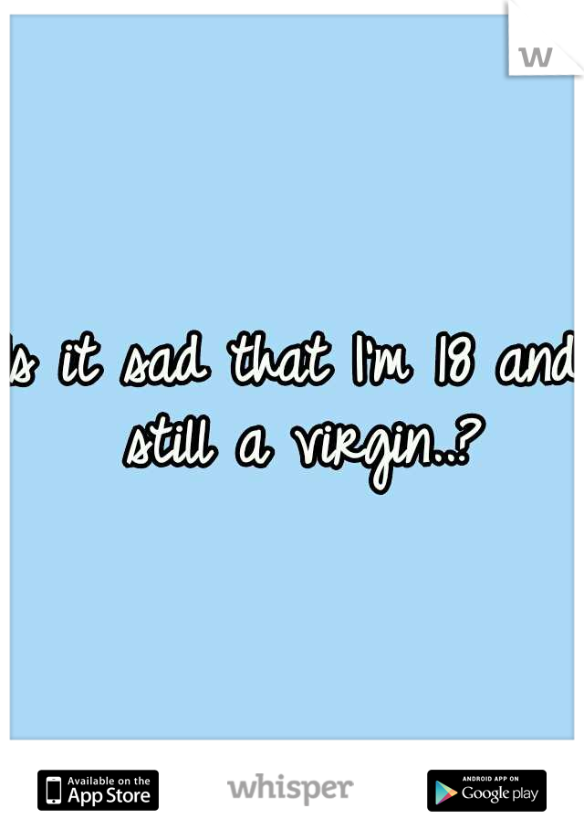Is it sad that I'm 18 and still a virgin..?