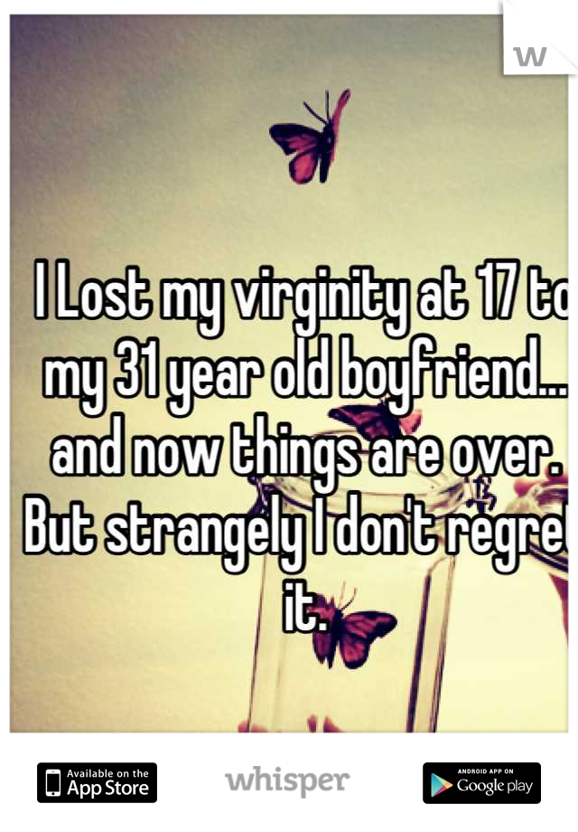 I Lost my virginity at 17 to my 31 year old boyfriend... and now things are over. But strangely I don't regret it.