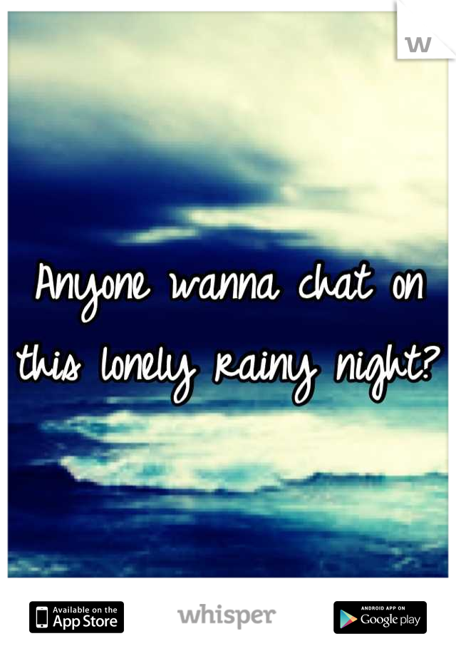 Anyone wanna chat on this lonely rainy night?