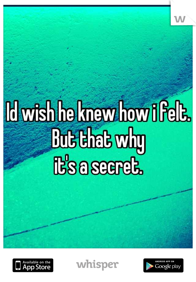 Id wish he knew how i felt. But that why
it's a secret.