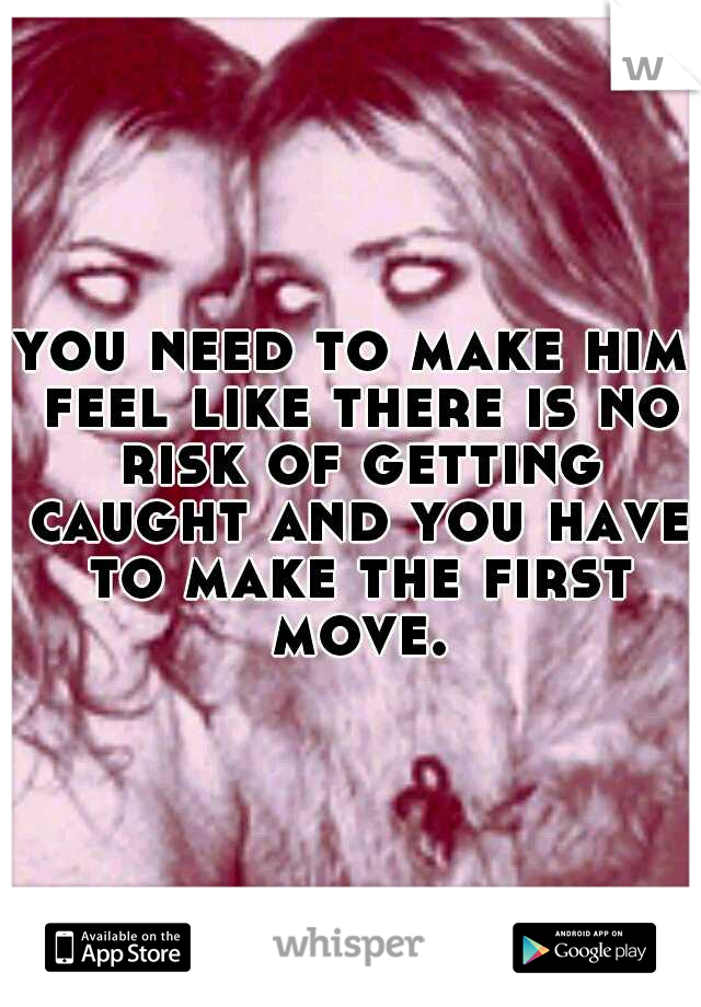 you need to make him feel like there is no risk of getting caught and you have to make the first move.