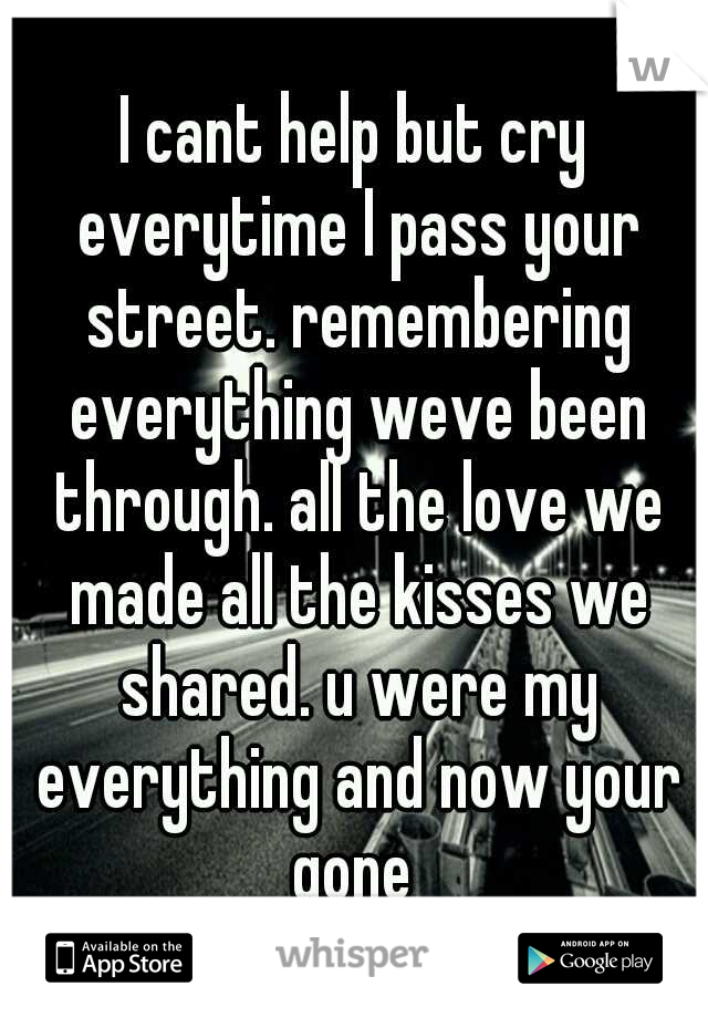 I cant help but cry everytime I pass your street. remembering everything weve been through. all the love we made all the kisses we shared. u were my everything and now your gone 
