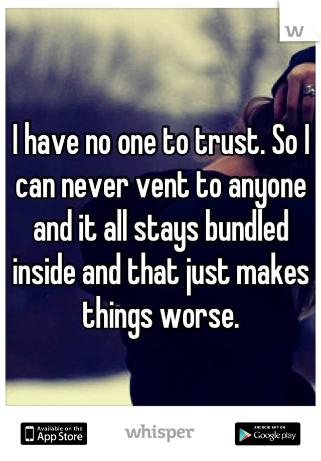 I have no one to trust. So I can never vent to anyone and it all stays bundled inside and that just makes things worse.
