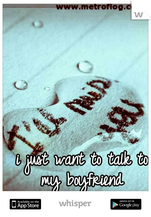 i just want to talk to my boyfriend 
