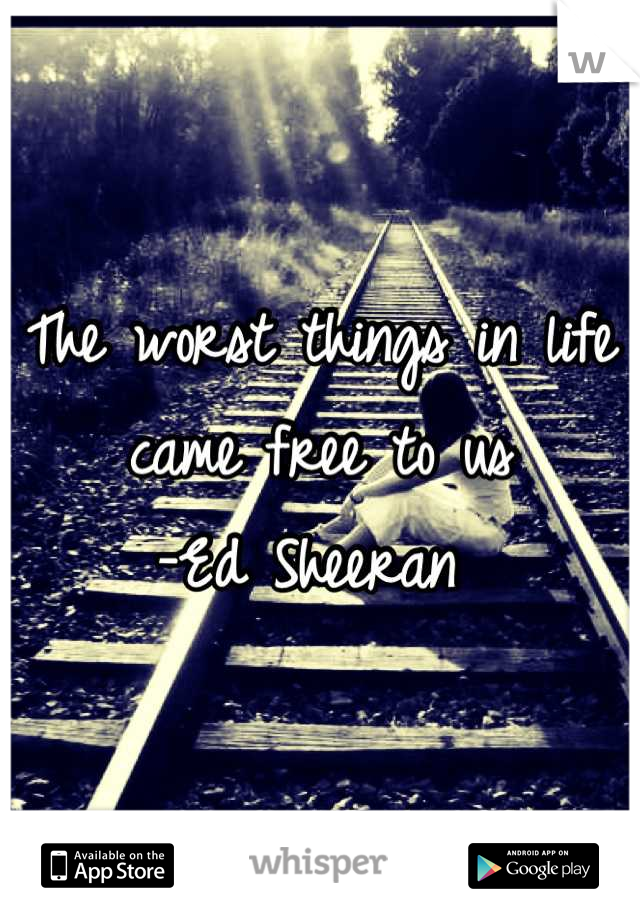 The worst things in life came free to us
-Ed Sheeran 