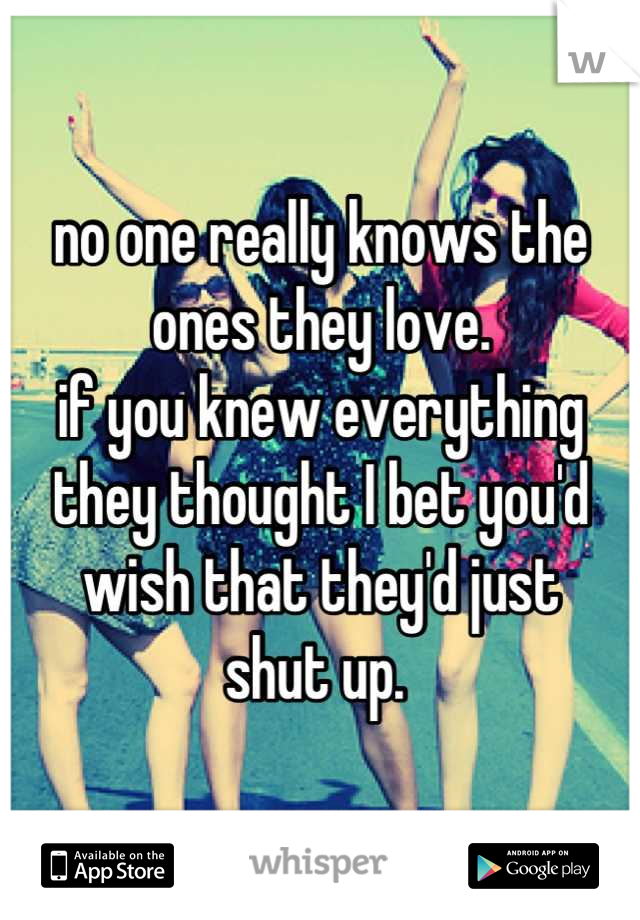 no one really knows the ones they love. 
if you knew everything they thought I bet you'd wish that they'd just 
shut up. 