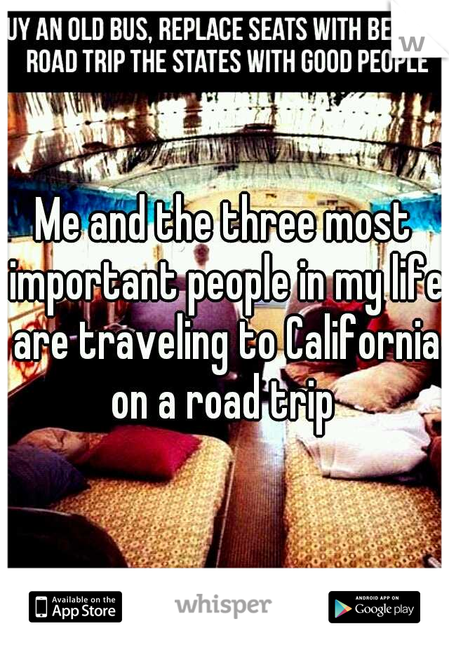 Me and the three most important people in my life are traveling to California on a road trip 