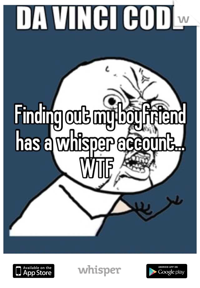 Finding out my boyfriend has a whisper account... WTF  