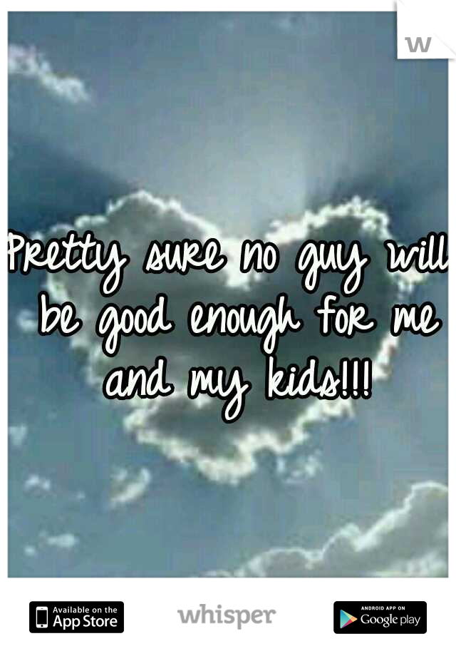 Pretty sure no guy will be good enough for me and my kids!!!