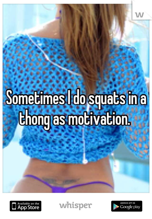 Sometimes I do squats in a thong as motivation. 
