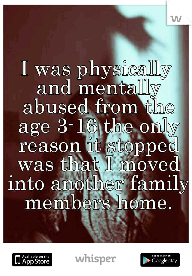 I was physically and mentally abused from the age 3-16 the only reason it stopped was that I moved into another family members home.