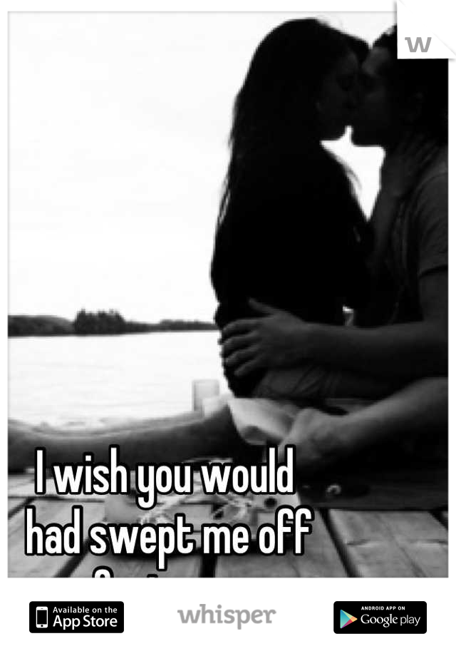 I wish you would
 had swept me off 
my feet sooner.