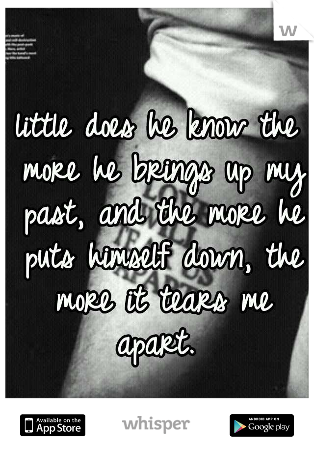 little does he know the more he brings up my past, and the more he puts himself down, the more it tears me apart. 