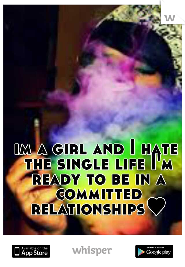im a girl and I hate the single life I'm ready to be in a committed relationships♥