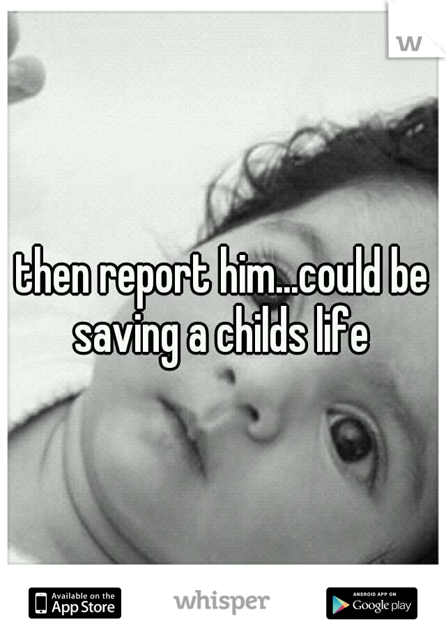then report him...could be saving a childs life 