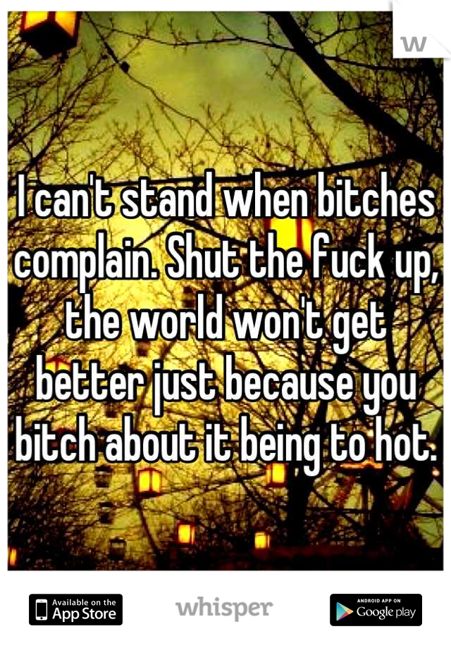 I can't stand when bitches complain. Shut the fuck up, the world won't get better just because you bitch about it being to hot.