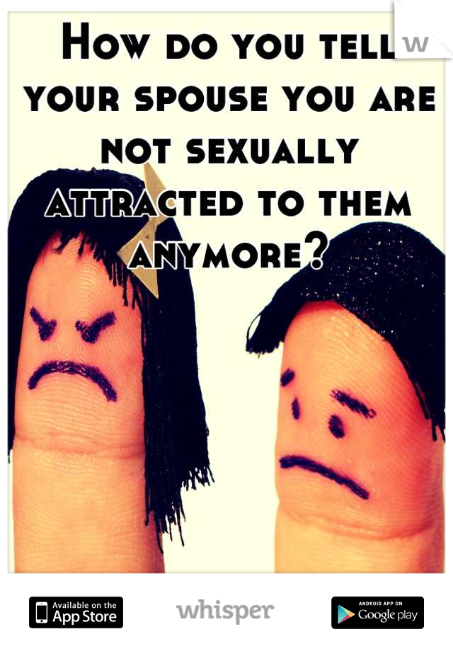 How do you tell your spouse you are not sexually attracted to them anymore?