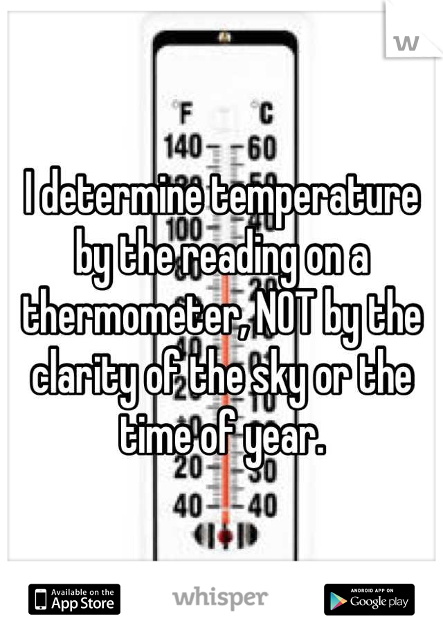 I determine temperature by the reading on a thermometer, NOT by the clarity of the sky or the time of year.