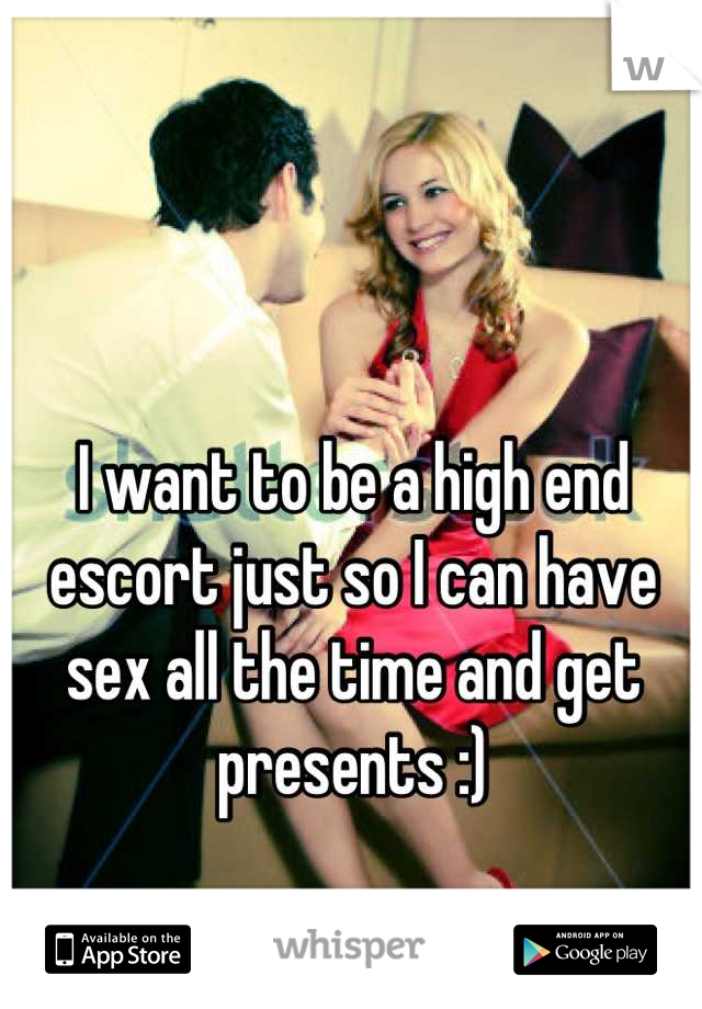 I want to be a high end escort just so I can have sex all the time and get presents :)