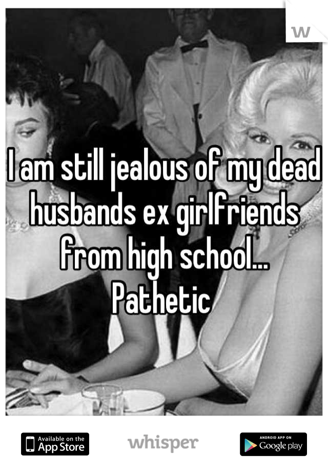 I am still jealous of my dead husbands ex girlfriends from high school...
Pathetic 
