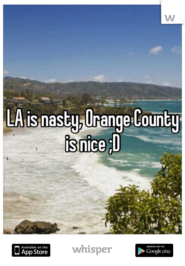 LA is nasty, Orange County is nice ;D